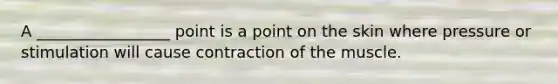 A _________________ point is a point on the skin where pressure or stimulation will cause contraction of the muscle.