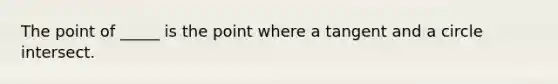 The point of _____ is the point where a tangent and a circle intersect.