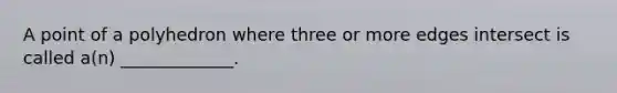 A point of a polyhedron where three or more edges intersect is called​ a(n) _____________.