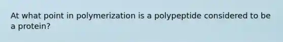 At what point in polymerization is a polypeptide considered to be a protein?