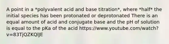 A point in a *polyvalent acid and base titration*, where *half* the initial species has been protonated or deprotonated There is an equal amount of acid and conjugate base and the pH of solution is equal to the pKa of the acid https://www.youtube.com/watch?v=83TjQZKQlJE