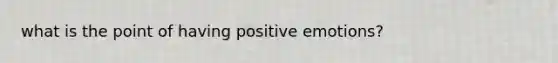 what is the point of having positive emotions?