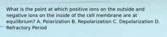 What is the point at which positive ions on the outside and negative ions on the inside of the cell membrane are at equilibrium? A. Polarization B. Repolarization C. Depolarization D. Refractory Period