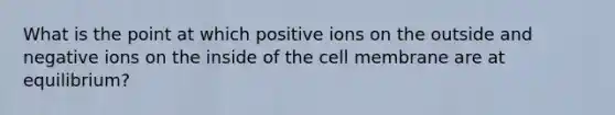 What is the point at which positive ions on the outside and negative ions on the inside of the cell membrane are at equilibrium?