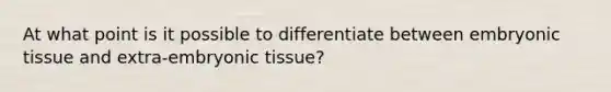 At what point is it possible to differentiate between embryonic tissue and extra-embryonic tissue?