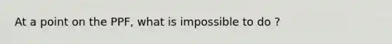 At a point on the PPF, what is impossible to do ?