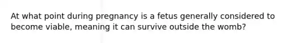 At what point during pregnancy is a fetus generally considered to become viable, meaning it can survive outside the womb?