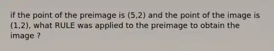 if the point of the preimage is (5,2) and the point of the image is (1,2), what RULE was applied to the preimage to obtain the image ?