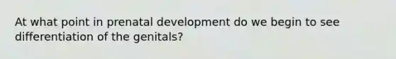 At what point in prenatal development do we begin to see differentiation of the genitals?