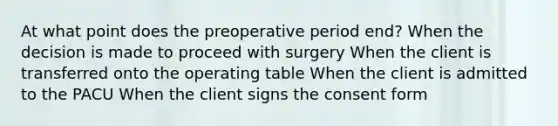 At what point does the preoperative period end? When the decision is made to proceed with surgery When the client is transferred onto the operating table When the client is admitted to the PACU When the client signs the consent form