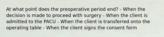 At what point does the preoperative period end? - When the decision is made to proceed with surgery - When the client is admitted to the PACU - When the client is transferred onto the operating table - When the client signs the consent form