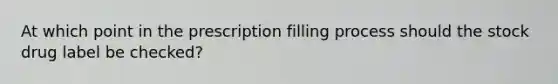 At which point in the prescription filling process should the stock drug label be checked?