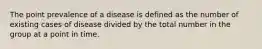 The point prevalence of a disease is defined as the number of existing cases of disease divided by the total number in the group at a point in time.