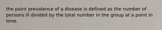 the point prevalence of a disease is defined as the number of persons ill divided by the total number in the group at a point in time.