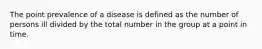 The point prevalence of a disease is defined as the number of persons ill divided by the total number in the group at a point in time.