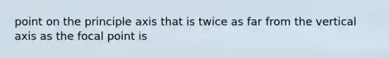 point on the principle axis that is twice as far from the vertical axis as the focal point is