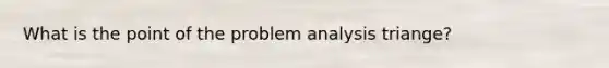 What is the point of the problem analysis triange?