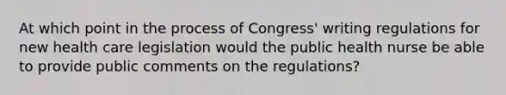 At which point in the process of Congress' writing regulations for new health care legislation would the public health nurse be able to provide public comments on the regulations?