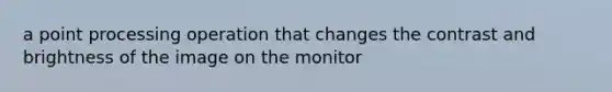 a point processing operation that changes the contrast and brightness of the image on the monitor