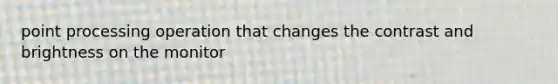 point processing operation that changes the contrast and brightness on the monitor