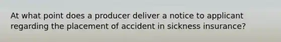 At what point does a producer deliver a notice to applicant regarding the placement of accident in sickness insurance?