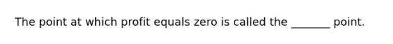 The point at which profit equals zero is called the ______​_ point.