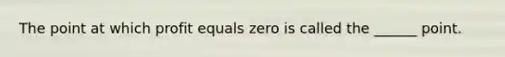 The point at which profit equals zero is called the ______ point.