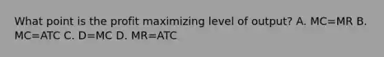 What point is the profit maximizing level of output? A. MC=MR B. MC=ATC C. D=MC D. MR=ATC