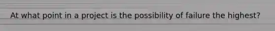 At what point in a project is the possibility of failure the highest?