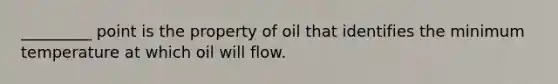 _________ point is the property of oil that identifies the minimum temperature at which oil will flow.