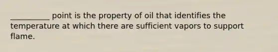 __________ point is the property of oil that identifies the temperature at which there are sufficient vapors to support flame.