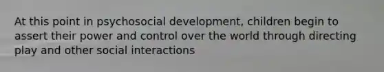 At this point in psychosocial development, children begin to assert their power and control over the world through directing play and other social interactions