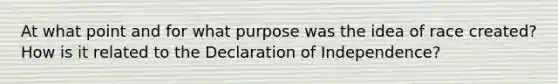 At what point and for what purpose was the idea of race created? How is it related to the Declaration of Independence?