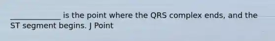 _____________ is the point where the QRS complex ends, and the ST segment begins. J Point