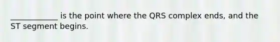 ____________ is the point where the QRS complex ends, and the ST segment begins.