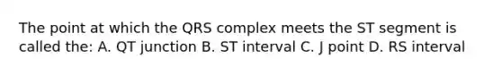 The point at which the QRS complex meets the ST segment is called the: A. QT junction B. ST interval C. J point D. RS interval