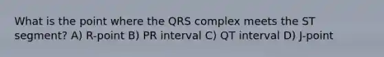 What is the point where the QRS complex meets the ST segment? A) R-point B) PR interval C) QT interval D) J-point