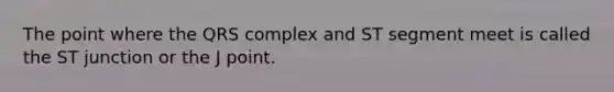 The point where the QRS complex and ST segment meet is called the ST junction or the J point.