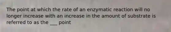 The point at which the rate of an enzymatic reaction will no longer increase with an increase in the amount of substrate is referred to as the ___ point