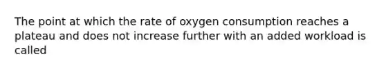 The point at which the rate of oxygen consumption reaches a plateau and does not increase further with an added workload is called