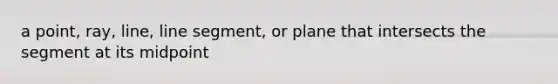 a point, ray, line, line segment, or plane that intersects the segment at its midpoint