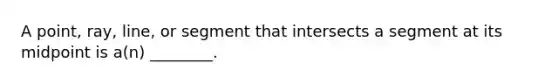 A point, ray, line, or segment that intersects a segment at its midpoint is a(n) ________.