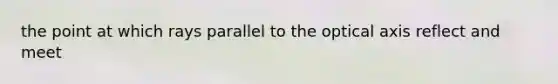 the point at which rays parallel to the optical axis reflect and meet