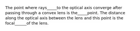 The point where rays_____to the optical axis converge after passing through a convex lens is the_____point. The distance along the optical axis between the lens and this point is the focal______of the lens.