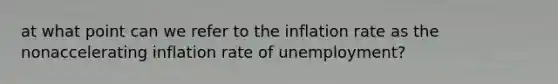 at what point can we refer to the inflation rate as the nonaccelerating inflation rate of​ unemployment?