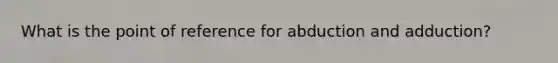 What is the point of reference for abduction and adduction?