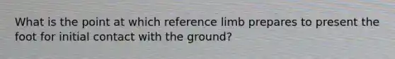 What is the point at which reference limb prepares to present the foot for initial contact with the ground?