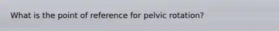 What is the point of reference for pelvic rotation?