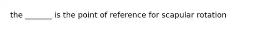 the _______ is the point of reference for scapular rotation