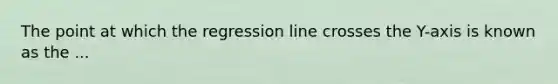 The point at which the regression line crosses the Y-axis is known as the ...